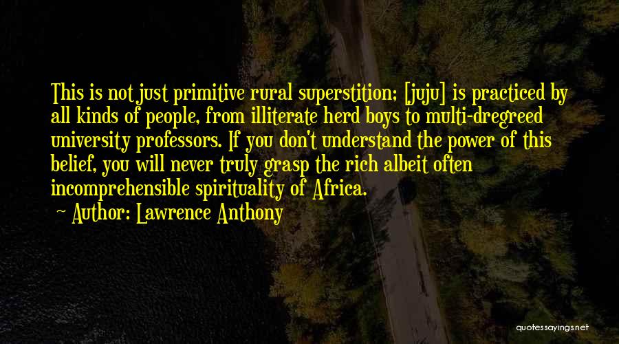 Lawrence Anthony Quotes: This Is Not Just Primitive Rural Superstition; [juju] Is Practiced By All Kinds Of People, From Illiterate Herd Boys To