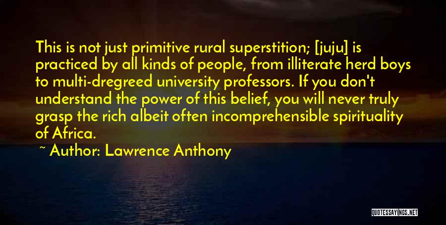 Lawrence Anthony Quotes: This Is Not Just Primitive Rural Superstition; [juju] Is Practiced By All Kinds Of People, From Illiterate Herd Boys To