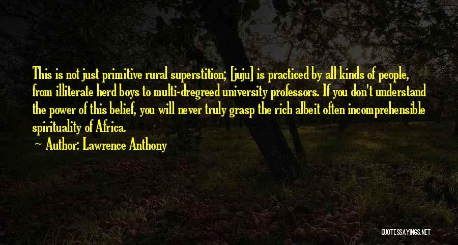 Lawrence Anthony Quotes: This Is Not Just Primitive Rural Superstition; [juju] Is Practiced By All Kinds Of People, From Illiterate Herd Boys To