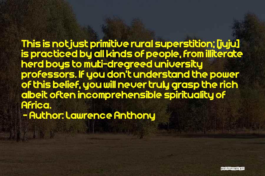 Lawrence Anthony Quotes: This Is Not Just Primitive Rural Superstition; [juju] Is Practiced By All Kinds Of People, From Illiterate Herd Boys To