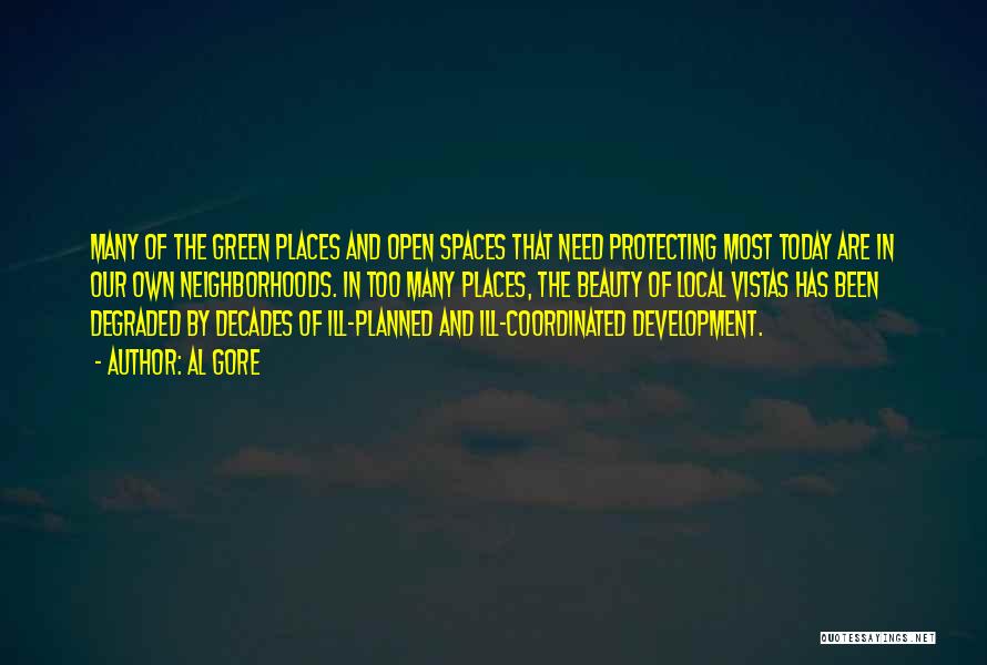 Al Gore Quotes: Many Of The Green Places And Open Spaces That Need Protecting Most Today Are In Our Own Neighborhoods. In Too