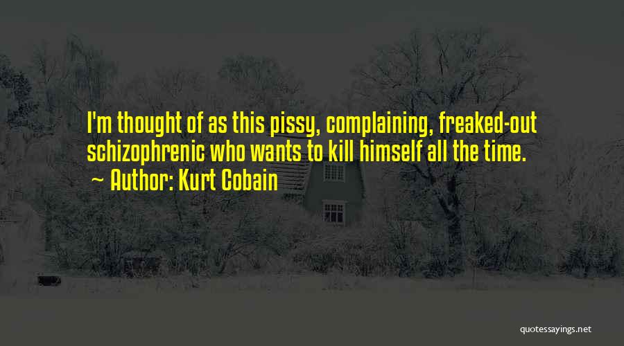 Kurt Cobain Quotes: I'm Thought Of As This Pissy, Complaining, Freaked-out Schizophrenic Who Wants To Kill Himself All The Time.
