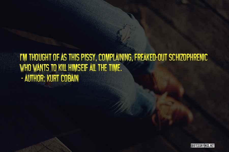 Kurt Cobain Quotes: I'm Thought Of As This Pissy, Complaining, Freaked-out Schizophrenic Who Wants To Kill Himself All The Time.