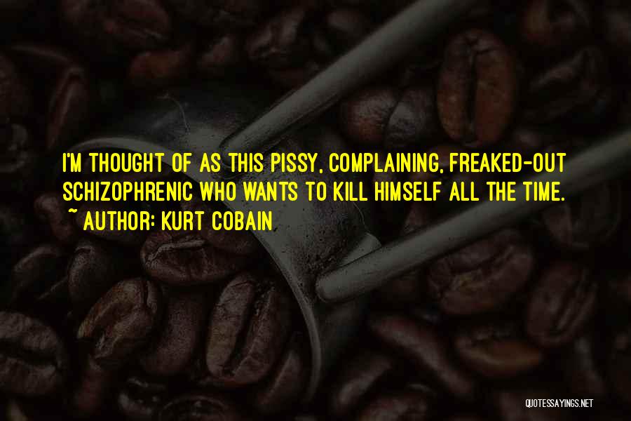 Kurt Cobain Quotes: I'm Thought Of As This Pissy, Complaining, Freaked-out Schizophrenic Who Wants To Kill Himself All The Time.