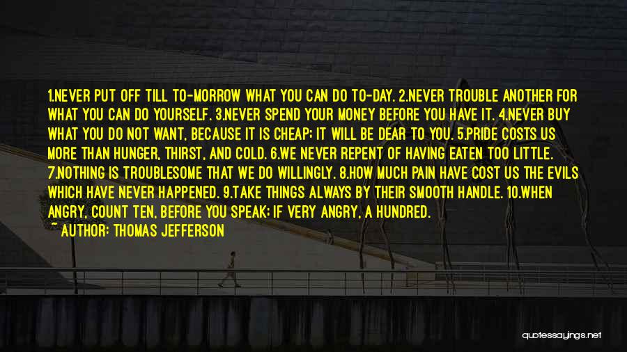 Thomas Jefferson Quotes: 1.never Put Off Till To-morrow What You Can Do To-day. 2.never Trouble Another For What You Can Do Yourself. 3.never