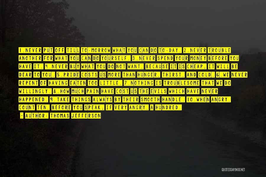 Thomas Jefferson Quotes: 1.never Put Off Till To-morrow What You Can Do To-day. 2.never Trouble Another For What You Can Do Yourself. 3.never