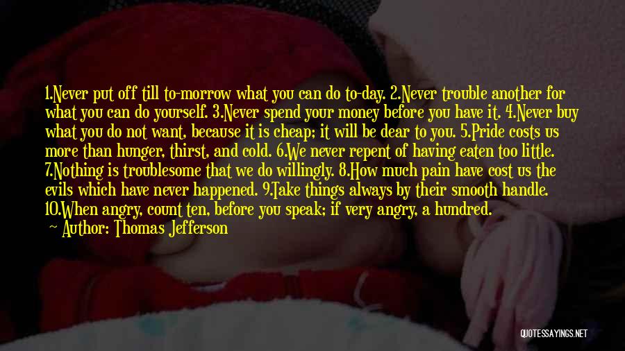 Thomas Jefferson Quotes: 1.never Put Off Till To-morrow What You Can Do To-day. 2.never Trouble Another For What You Can Do Yourself. 3.never