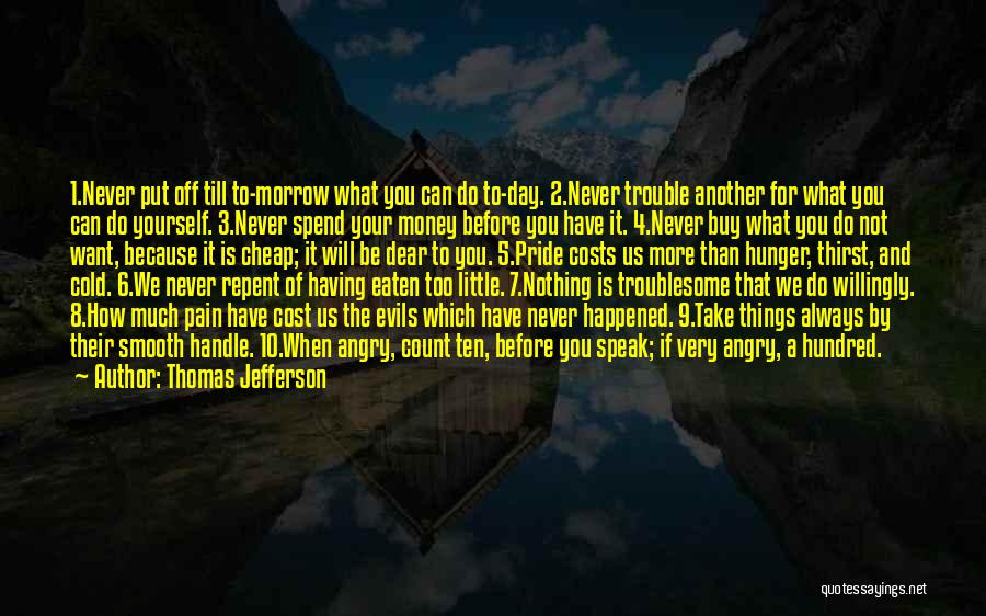 Thomas Jefferson Quotes: 1.never Put Off Till To-morrow What You Can Do To-day. 2.never Trouble Another For What You Can Do Yourself. 3.never