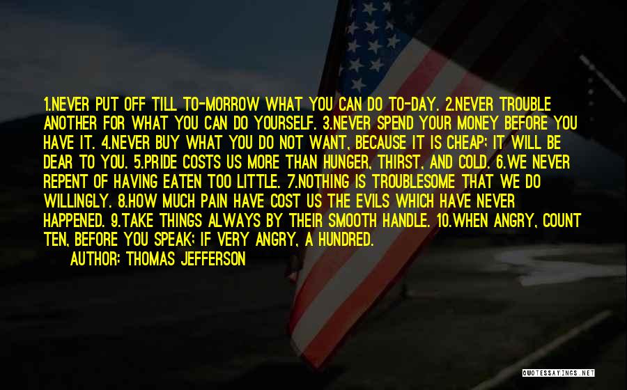 Thomas Jefferson Quotes: 1.never Put Off Till To-morrow What You Can Do To-day. 2.never Trouble Another For What You Can Do Yourself. 3.never