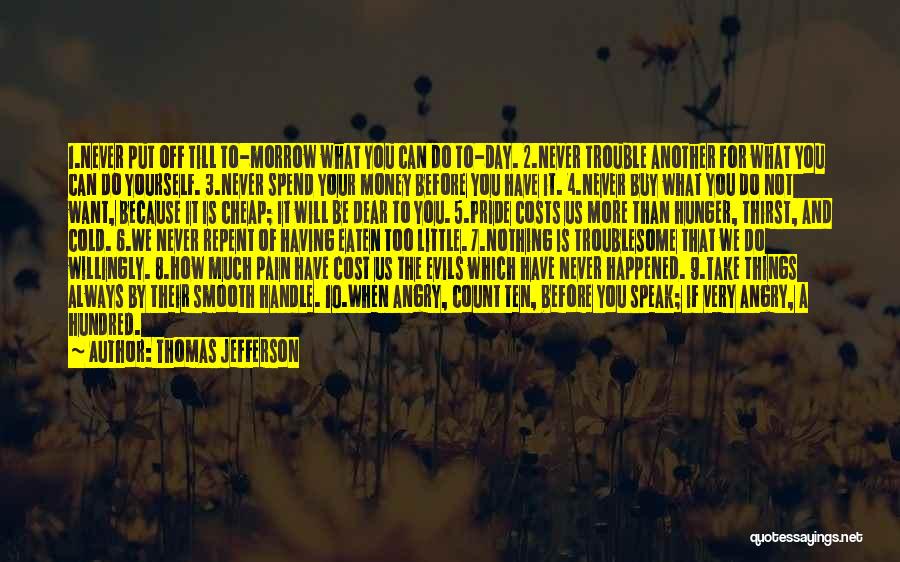 Thomas Jefferson Quotes: 1.never Put Off Till To-morrow What You Can Do To-day. 2.never Trouble Another For What You Can Do Yourself. 3.never