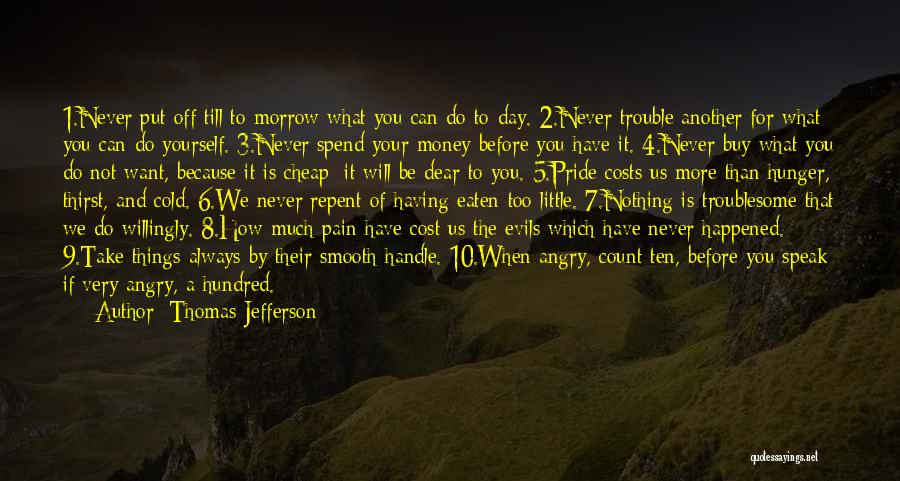 Thomas Jefferson Quotes: 1.never Put Off Till To-morrow What You Can Do To-day. 2.never Trouble Another For What You Can Do Yourself. 3.never