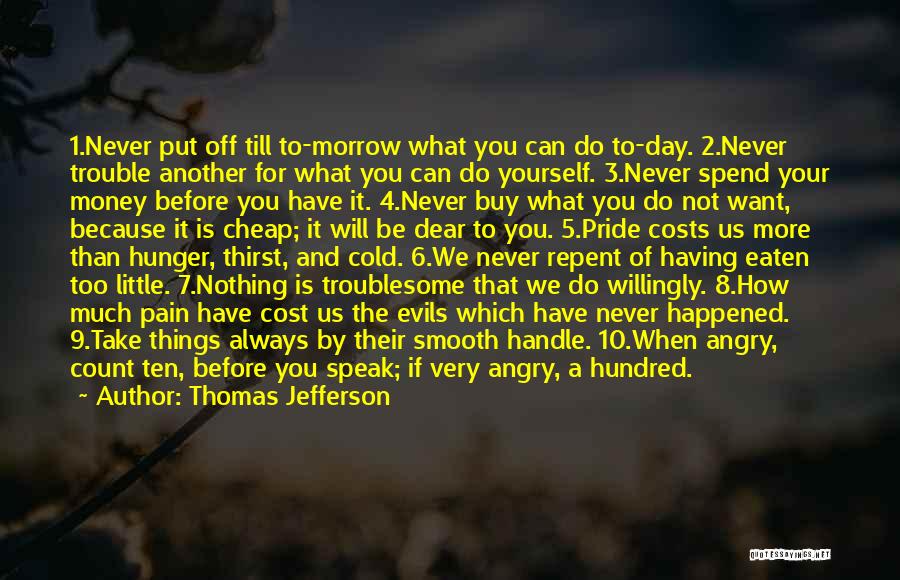 Thomas Jefferson Quotes: 1.never Put Off Till To-morrow What You Can Do To-day. 2.never Trouble Another For What You Can Do Yourself. 3.never