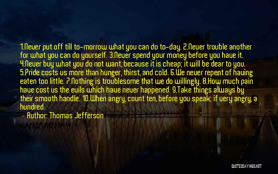 Thomas Jefferson Quotes: 1.never Put Off Till To-morrow What You Can Do To-day. 2.never Trouble Another For What You Can Do Yourself. 3.never