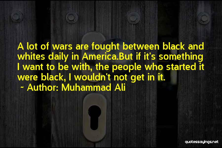 Muhammad Ali Quotes: A Lot Of Wars Are Fought Between Black And Whites Daily In America.but If It's Something I Want To Be