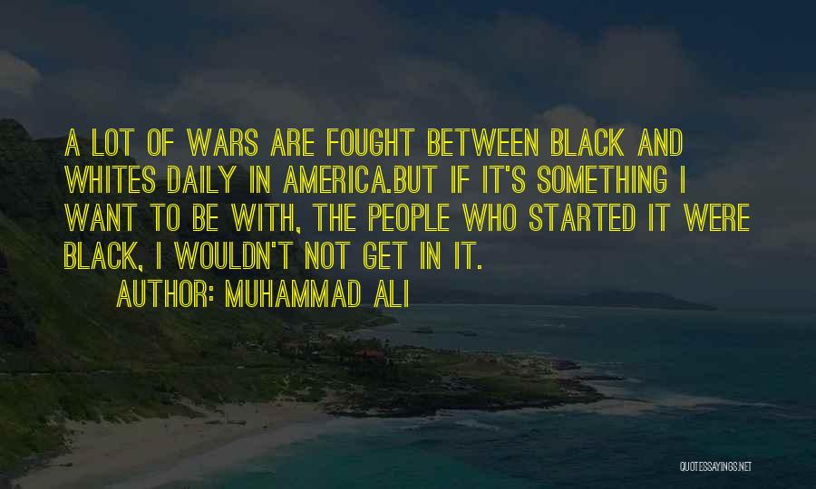 Muhammad Ali Quotes: A Lot Of Wars Are Fought Between Black And Whites Daily In America.but If It's Something I Want To Be