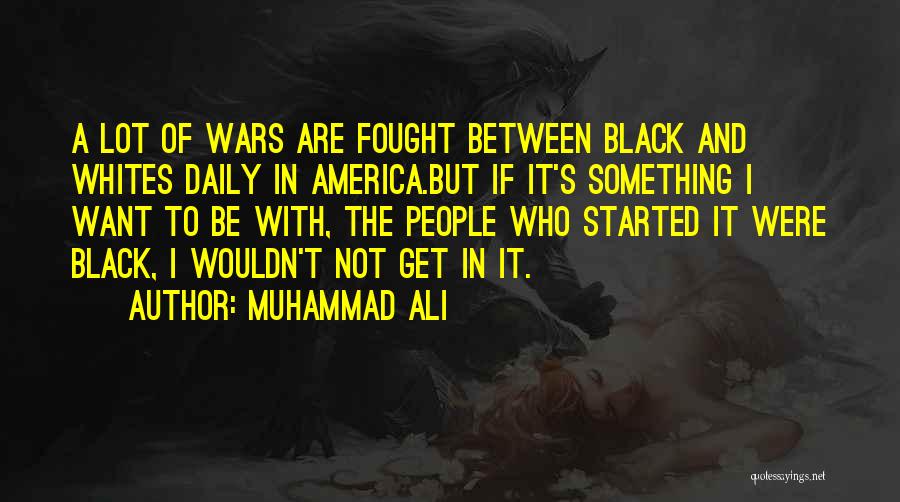 Muhammad Ali Quotes: A Lot Of Wars Are Fought Between Black And Whites Daily In America.but If It's Something I Want To Be