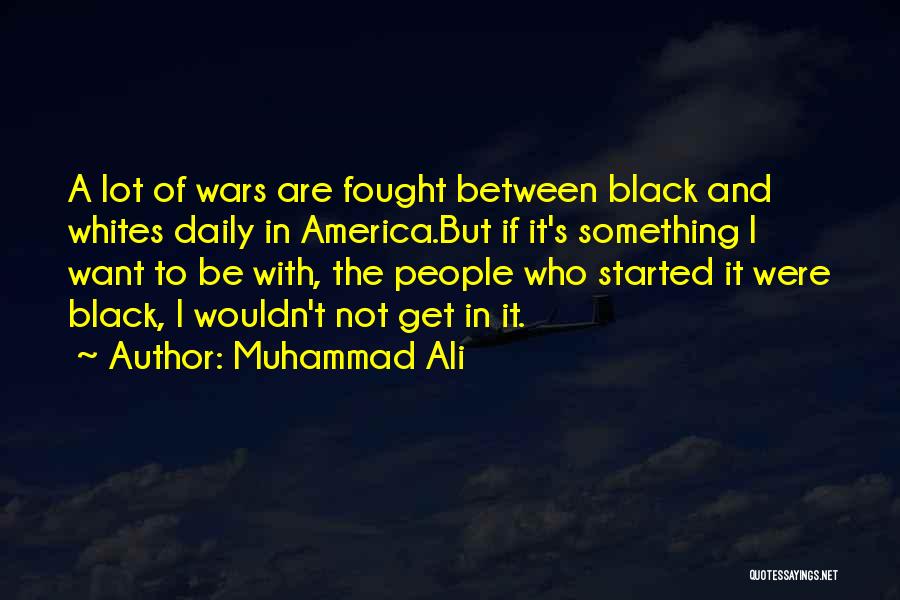 Muhammad Ali Quotes: A Lot Of Wars Are Fought Between Black And Whites Daily In America.but If It's Something I Want To Be