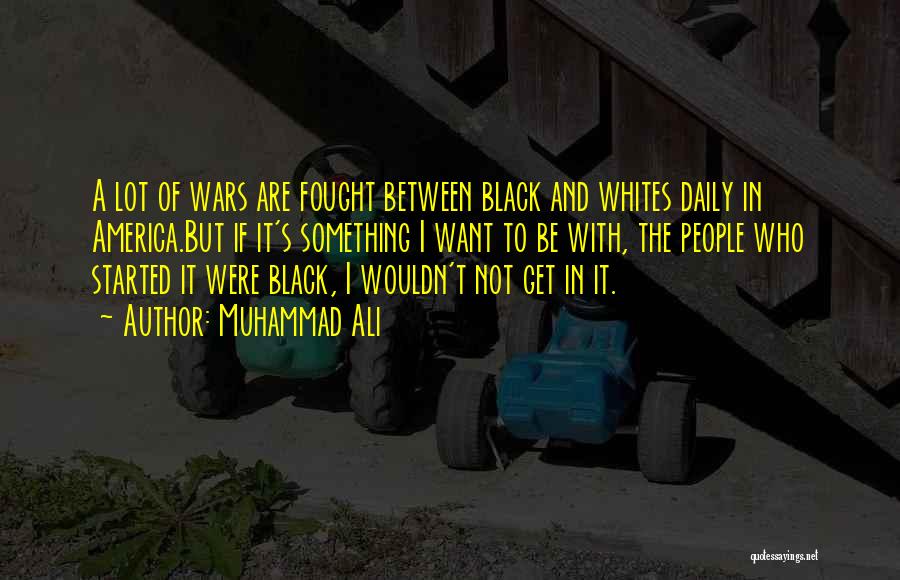 Muhammad Ali Quotes: A Lot Of Wars Are Fought Between Black And Whites Daily In America.but If It's Something I Want To Be