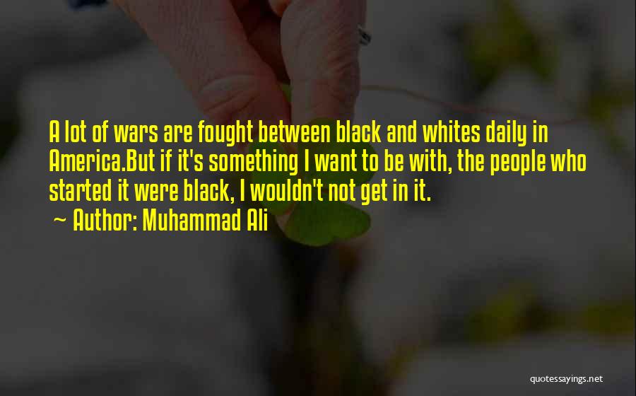 Muhammad Ali Quotes: A Lot Of Wars Are Fought Between Black And Whites Daily In America.but If It's Something I Want To Be