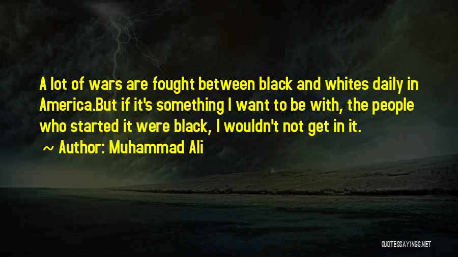 Muhammad Ali Quotes: A Lot Of Wars Are Fought Between Black And Whites Daily In America.but If It's Something I Want To Be