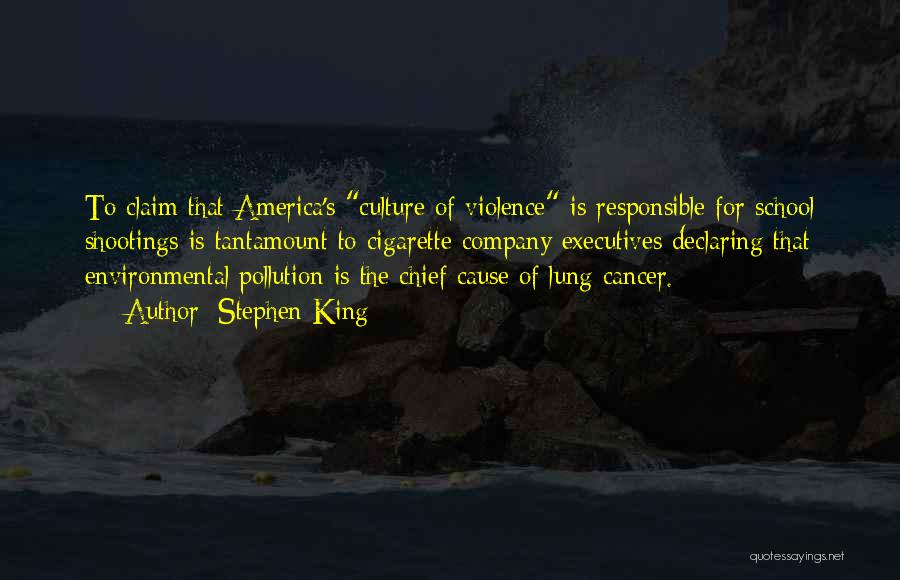 Stephen King Quotes: To Claim That America's Culture Of Violence Is Responsible For School Shootings Is Tantamount To Cigarette Company Executives Declaring That