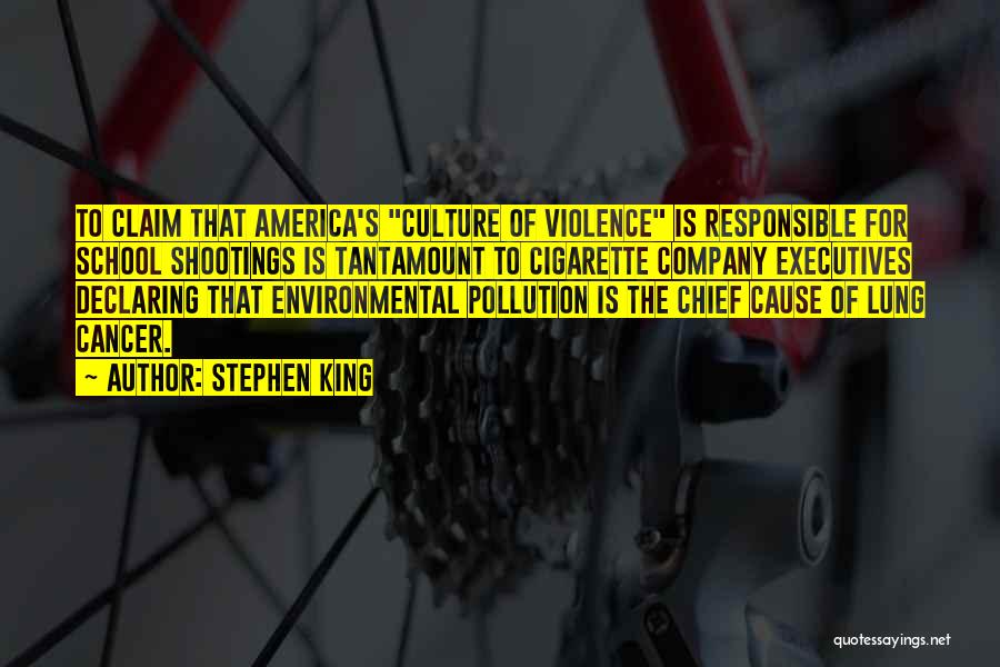 Stephen King Quotes: To Claim That America's Culture Of Violence Is Responsible For School Shootings Is Tantamount To Cigarette Company Executives Declaring That