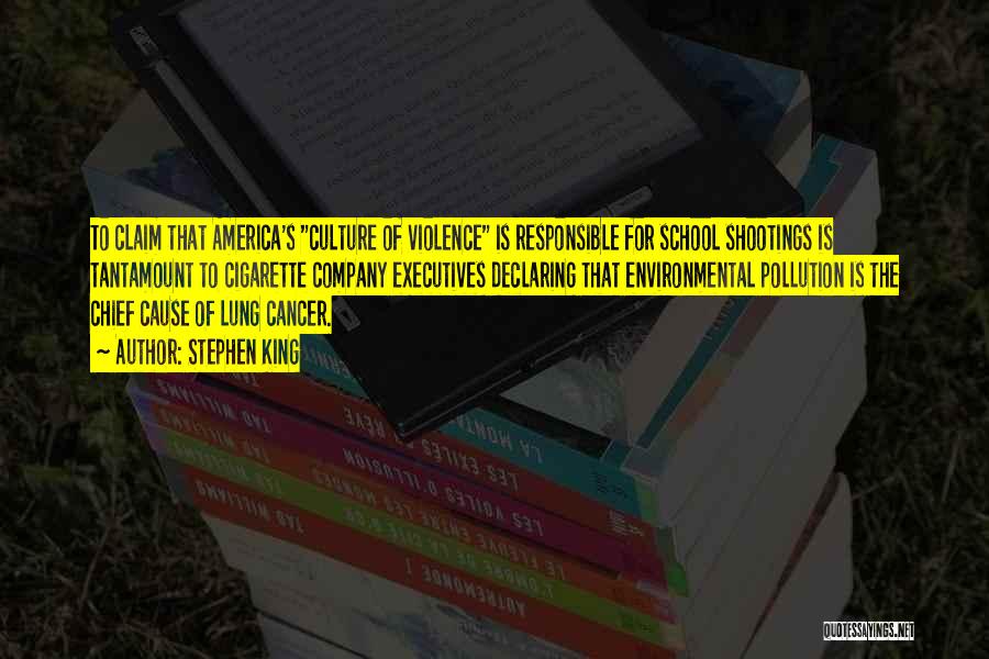 Stephen King Quotes: To Claim That America's Culture Of Violence Is Responsible For School Shootings Is Tantamount To Cigarette Company Executives Declaring That