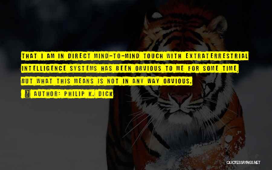 Philip K. Dick Quotes: That I Am In Direct Mind-to-mind Touch With Extraterrestrial Intelligence Systems Has Been Obvious To Me For Some Time, But