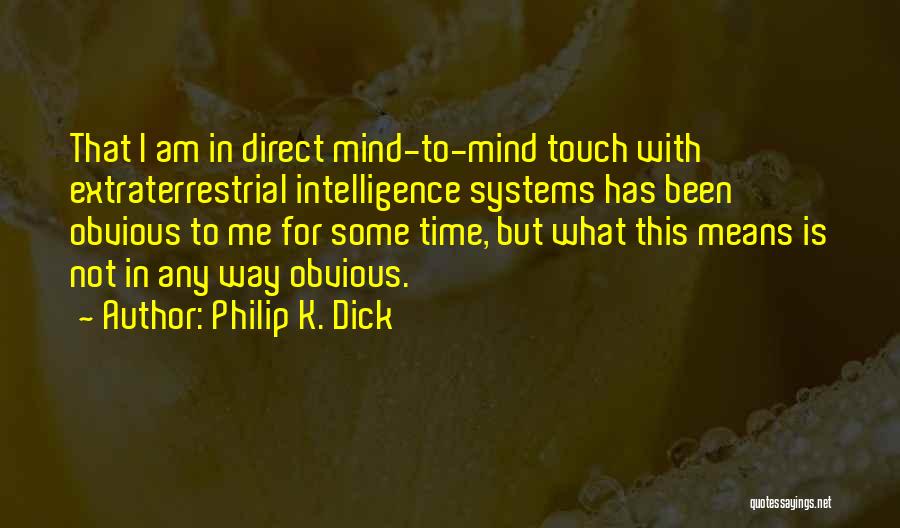 Philip K. Dick Quotes: That I Am In Direct Mind-to-mind Touch With Extraterrestrial Intelligence Systems Has Been Obvious To Me For Some Time, But
