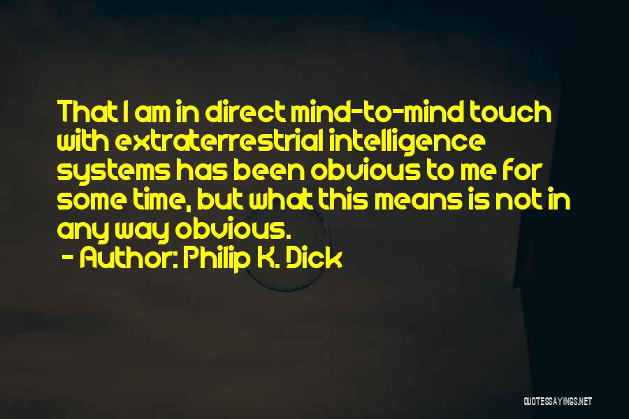 Philip K. Dick Quotes: That I Am In Direct Mind-to-mind Touch With Extraterrestrial Intelligence Systems Has Been Obvious To Me For Some Time, But