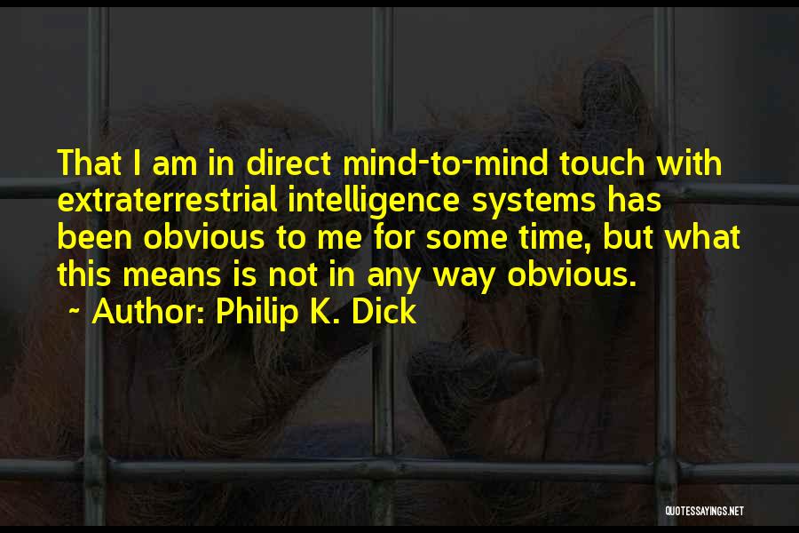 Philip K. Dick Quotes: That I Am In Direct Mind-to-mind Touch With Extraterrestrial Intelligence Systems Has Been Obvious To Me For Some Time, But