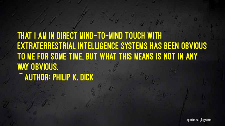 Philip K. Dick Quotes: That I Am In Direct Mind-to-mind Touch With Extraterrestrial Intelligence Systems Has Been Obvious To Me For Some Time, But