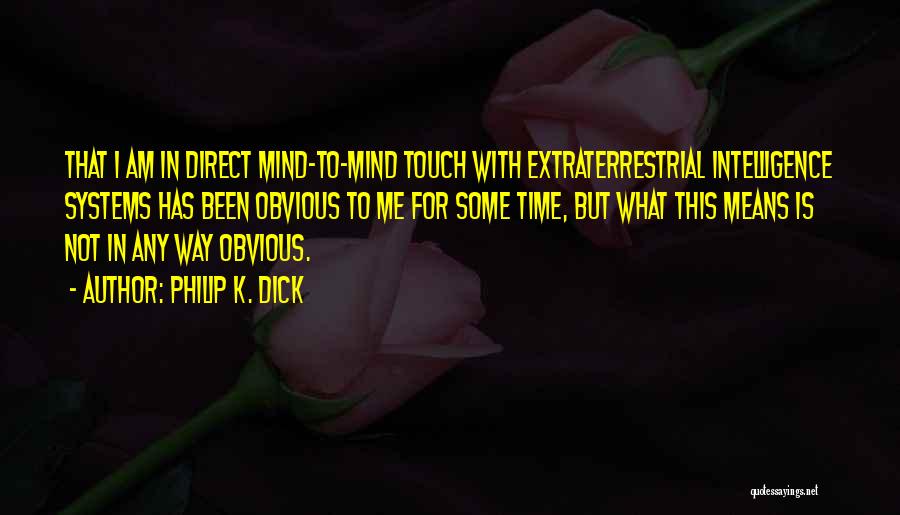 Philip K. Dick Quotes: That I Am In Direct Mind-to-mind Touch With Extraterrestrial Intelligence Systems Has Been Obvious To Me For Some Time, But