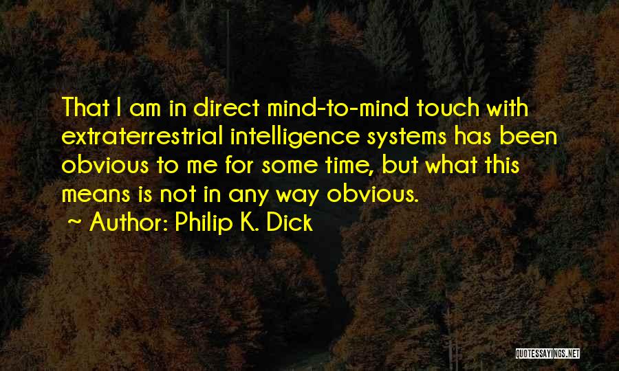 Philip K. Dick Quotes: That I Am In Direct Mind-to-mind Touch With Extraterrestrial Intelligence Systems Has Been Obvious To Me For Some Time, But