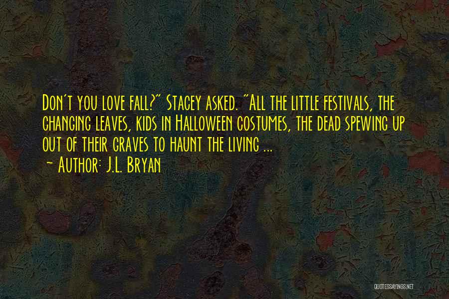 J.L. Bryan Quotes: Don't You Love Fall? Stacey Asked. All The Little Festivals, The Changing Leaves, Kids In Halloween Costumes, The Dead Spewing