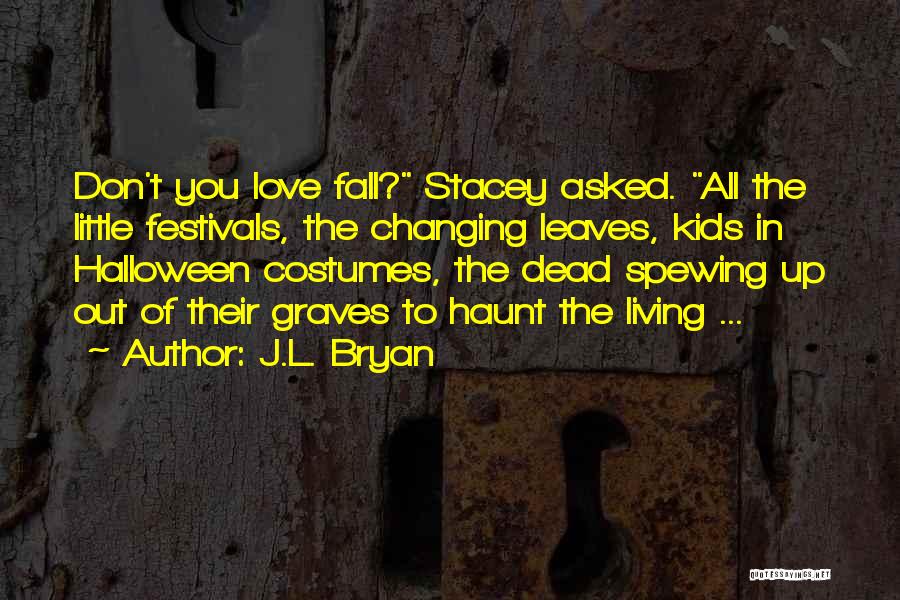 J.L. Bryan Quotes: Don't You Love Fall? Stacey Asked. All The Little Festivals, The Changing Leaves, Kids In Halloween Costumes, The Dead Spewing
