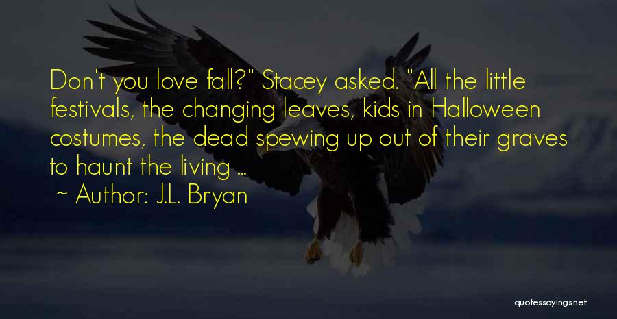 J.L. Bryan Quotes: Don't You Love Fall? Stacey Asked. All The Little Festivals, The Changing Leaves, Kids In Halloween Costumes, The Dead Spewing