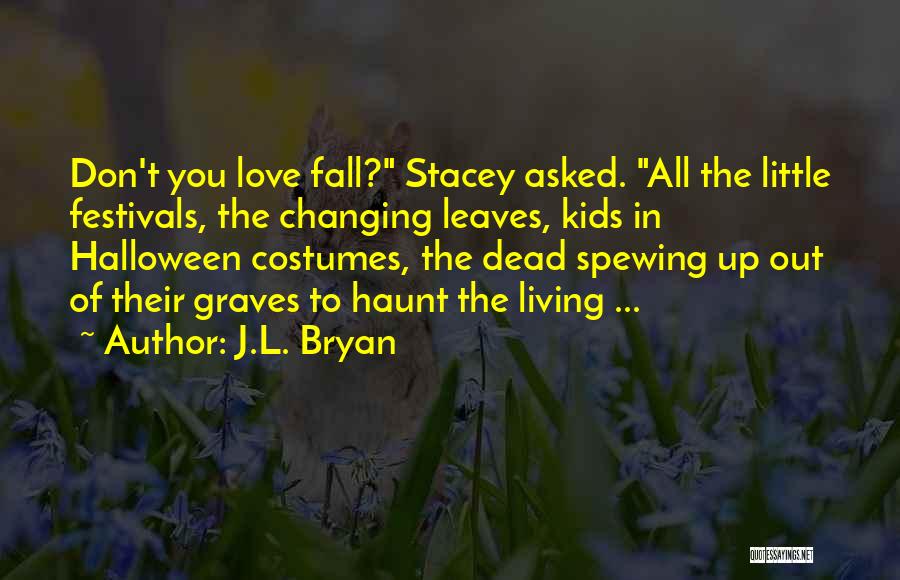 J.L. Bryan Quotes: Don't You Love Fall? Stacey Asked. All The Little Festivals, The Changing Leaves, Kids In Halloween Costumes, The Dead Spewing
