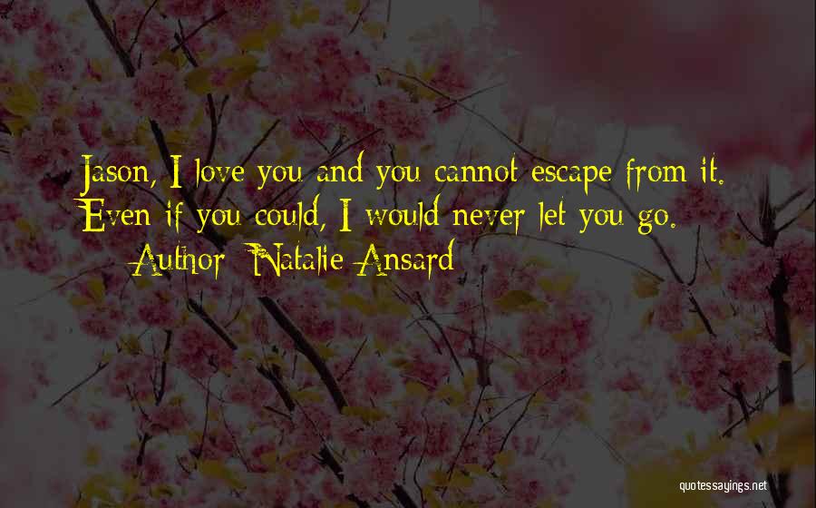 Natalie Ansard Quotes: Jason, I Love You And You Cannot Escape From It. Even If You Could, I Would Never Let You Go.