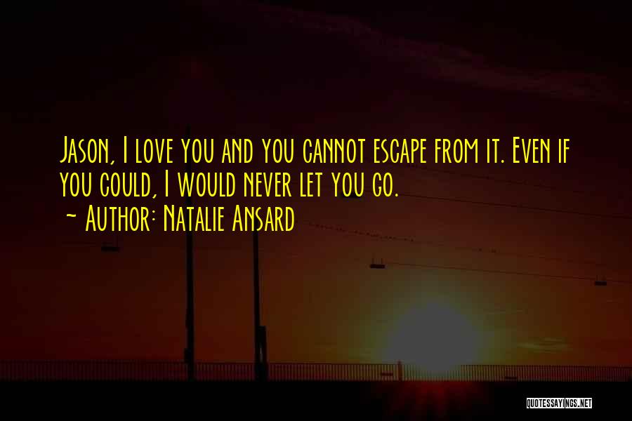 Natalie Ansard Quotes: Jason, I Love You And You Cannot Escape From It. Even If You Could, I Would Never Let You Go.