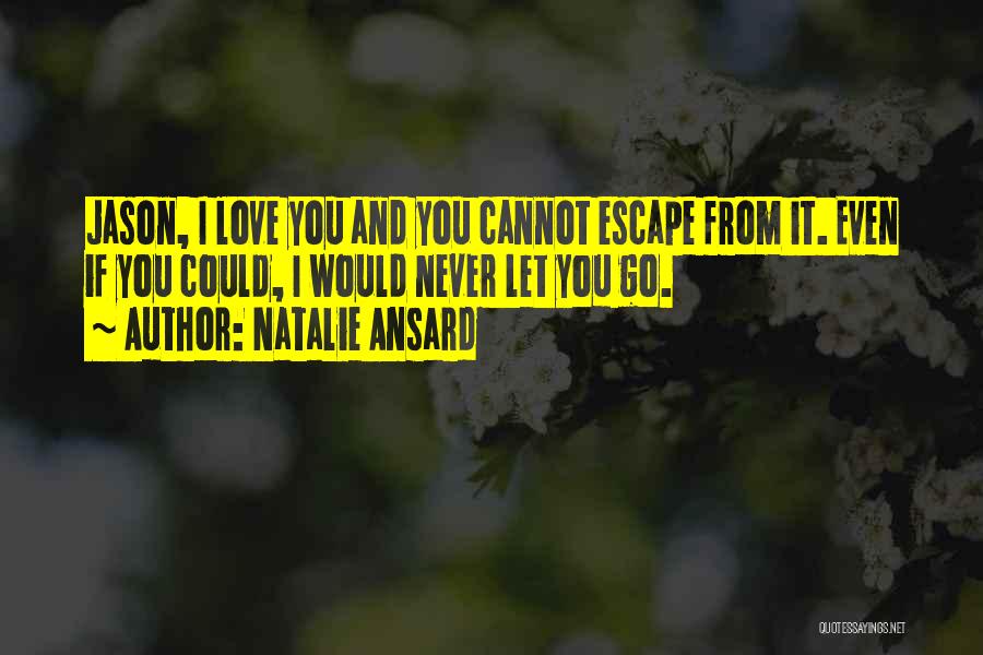 Natalie Ansard Quotes: Jason, I Love You And You Cannot Escape From It. Even If You Could, I Would Never Let You Go.