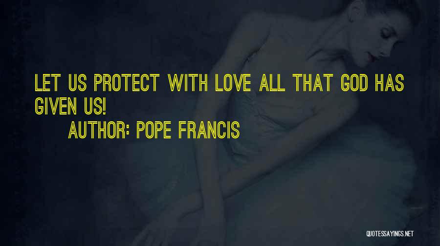 Pope Francis Quotes: Let Us Protect With Love All That God Has Given Us!