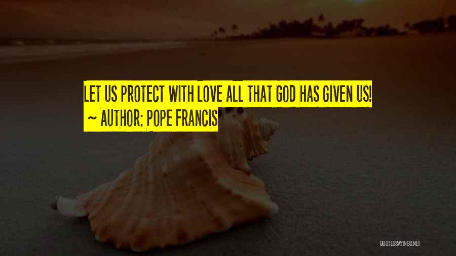 Pope Francis Quotes: Let Us Protect With Love All That God Has Given Us!