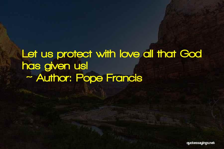 Pope Francis Quotes: Let Us Protect With Love All That God Has Given Us!