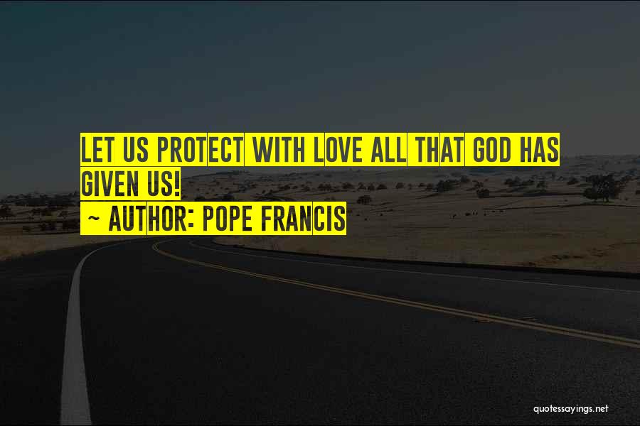 Pope Francis Quotes: Let Us Protect With Love All That God Has Given Us!