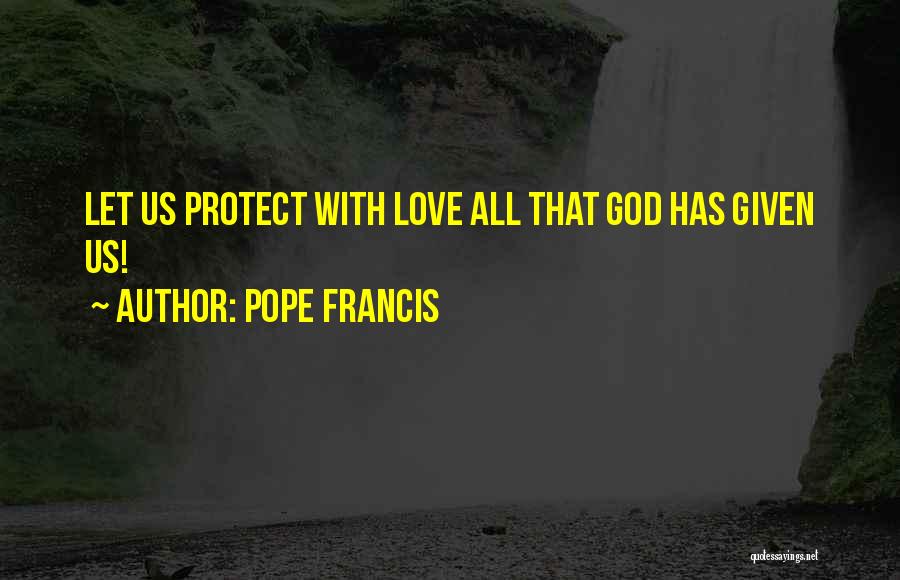 Pope Francis Quotes: Let Us Protect With Love All That God Has Given Us!