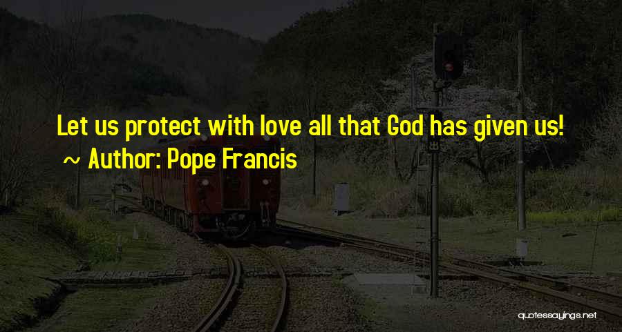 Pope Francis Quotes: Let Us Protect With Love All That God Has Given Us!