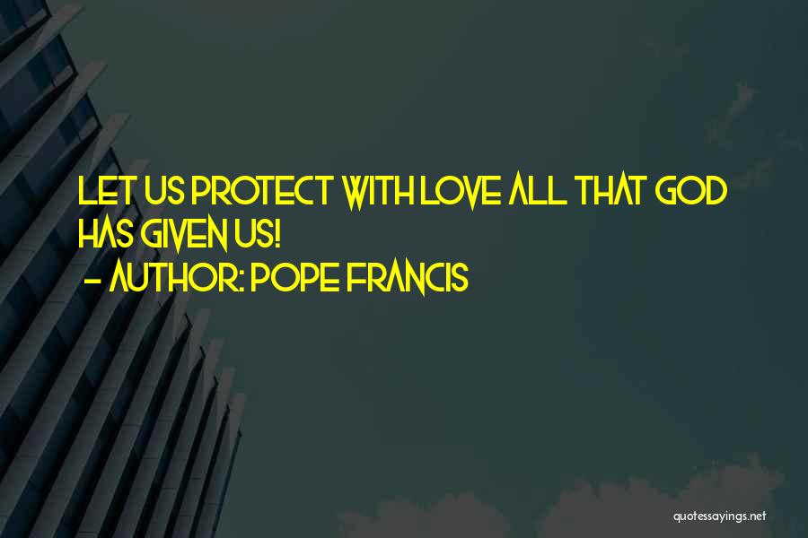 Pope Francis Quotes: Let Us Protect With Love All That God Has Given Us!