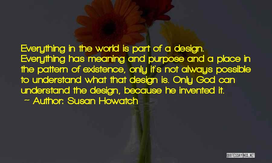 Susan Howatch Quotes: Everything In The World Is Part Of A Design. Everything Has Meaning And Purpose And A Place In The Pattern