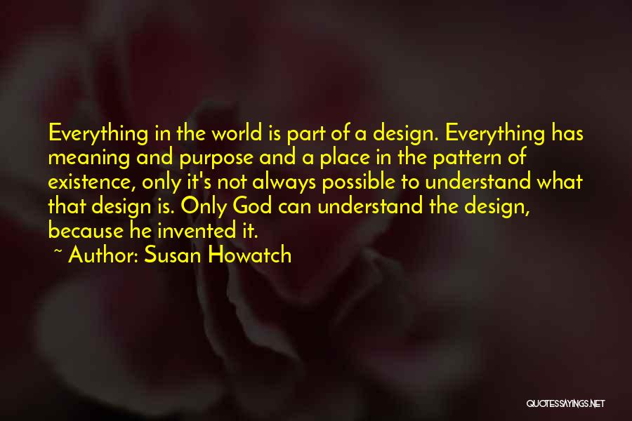 Susan Howatch Quotes: Everything In The World Is Part Of A Design. Everything Has Meaning And Purpose And A Place In The Pattern